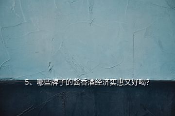 5、哪些牌子的醬香酒經(jīng)濟實惠又好喝？