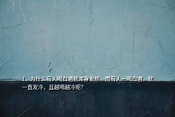 1、為什么有人喝白酒就渾身發(fā)熱，而有人一喝白酒，就一直發(fā)冷，且越喝越冷呢？