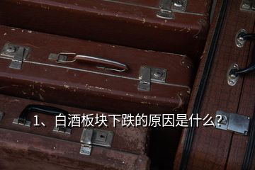 1、白酒板塊下跌的原因是什么？