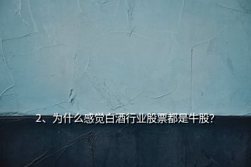 2、為什么感覺白酒行業(yè)股票都是牛股？