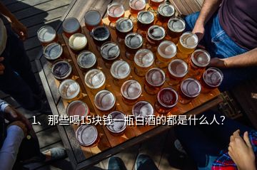 1、那些喝15塊錢一瓶白酒的都是什么人？