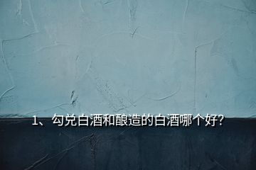 1、勾兌白酒和釀造的白酒哪個好？