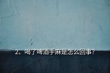 2、喝了啤酒手麻是怎么回事？