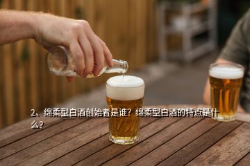 2、綿柔型白酒創(chuàng)始者是誰？綿柔型白酒的特點(diǎn)是什么？
