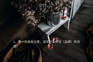 1、第一次去岳父家，該買(mǎi)什么價(jià)位（品牌）的白酒？