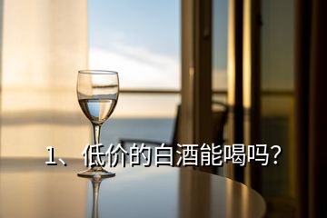 1、低價(jià)的白酒能喝嗎？