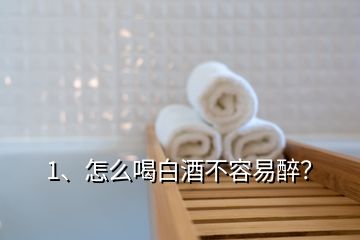 1、怎么喝白酒不容易醉？