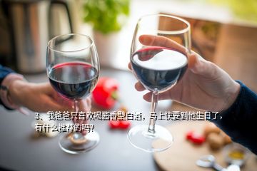 3、我爸爸只喜歡喝醬香型白酒，馬上快要到他生日了，有什么推薦的嗎？