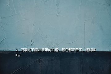 2、同事送了瓶20多年的白酒，顏色都發(fā)黃了，還能喝嗎？