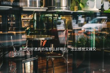 3、真正的好酒真的有那么好喝嗎，怎么感覺又辣又苦？