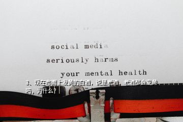 3、現(xiàn)在市面上發(fā)黃的白酒，說(shuō)是老酒，老酒都會(huì)變黃嗎，為什么？