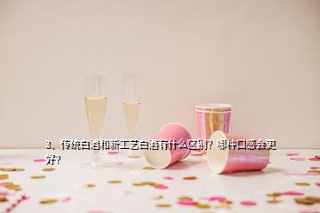 3、傳統(tǒng)白酒和新工藝白酒有什么區(qū)別？哪種口感會更好？