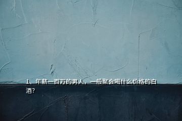 1、年薪一百萬(wàn)的男人，一般聚會(huì)喝什么價(jià)格的白酒？