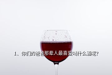 1、你們的爸爸那輩人最喜愛喝什么酒呢？