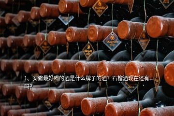 1、安徽最好喝的酒是什么牌子的酒？石榴酒現(xiàn)在還有嗎？