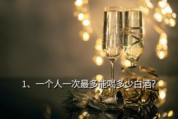 1、一個(gè)人一次最多能喝多少白酒？