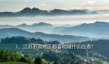 1、江蘇蘇南地區(qū)都喜歡喝什么白酒？
