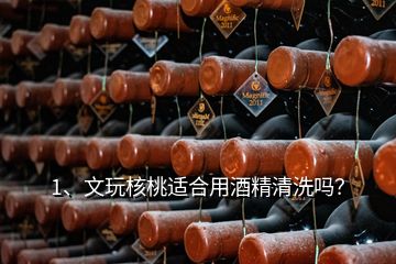 1、文玩核桃適合用酒精清洗嗎？