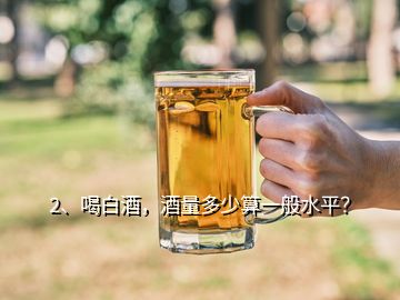 2、喝白酒，酒量多少算一般水平？