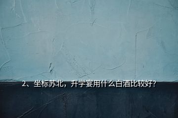 2、坐標(biāo)蘇北，升學(xué)宴用什么白酒比較好？