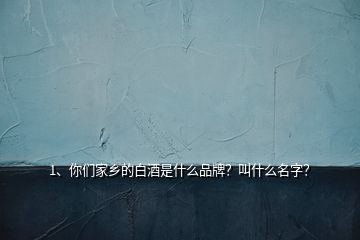 1、你們家鄉(xiāng)的白酒是什么品牌？叫什么名字？