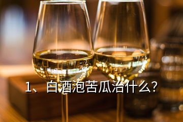 1、白酒泡苦瓜治什么？