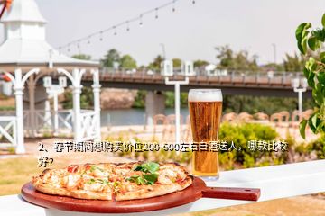 2、春節(jié)期間想購買價(jià)位200-600左右白酒送人，哪款比較好？