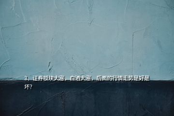 3、證券板塊大漲，白酒大漲，后面的行情走勢是好是壞？