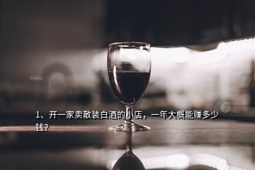 1、開一家賣散裝白酒的小店，一年大概能賺多少錢？