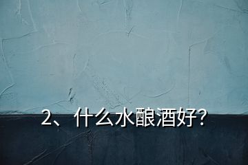 2、什么水釀酒好？