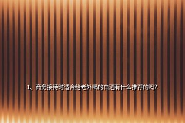 1、商務(wù)接待時適合給老外喝的白酒有什么推薦的嗎？