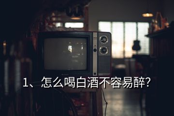 1、怎么喝白酒不容易醉？