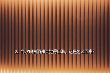 2、每次喝白酒都會(huì)覺(jué)得口渴，這是怎么回事？