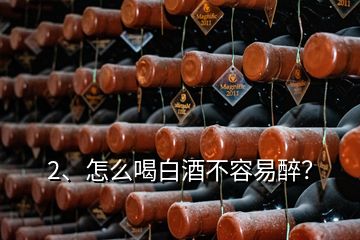 2、怎么喝白酒不容易醉？