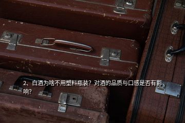 2、白酒為啥不用塑料瓶裝？對(duì)酒的品質(zhì)與口感是否有影響？