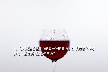 1、有人說清香型白酒是最干凈的白酒，你認(rèn)為怎么樣才算得上是優(yōu)質(zhì)的清香型白酒？