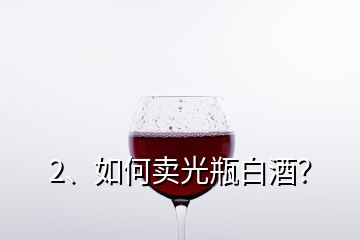 2、如何賣光瓶白酒？