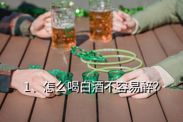 1、怎么喝白酒不容易醉？