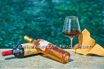 2、白酒特別是高度酒味道太沖，不好入口，請問怎樣才能好喝一些？