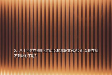 2、八十年代在四川相當出名的邛崍文君酒為什么現(xiàn)在見不到蹤影了呢？