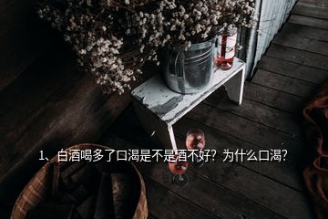 1、白酒喝多了口渴是不是酒不好？為什么口渴？