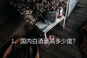 1、國內(nèi)白酒最高多少度？