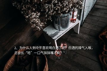 2、為什么人到中年喜歡喝白酒了呢？白酒的辣氣入喉，總會長“哈”一口氣抹抹嘴才爽？