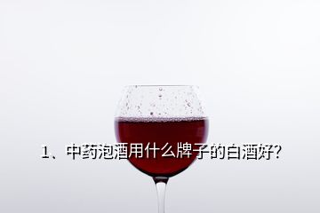 1、中藥泡酒用什么牌子的白酒好？