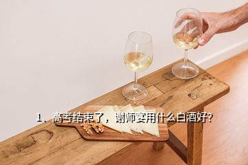 1、高考結束了，謝師宴用什么白酒好？
