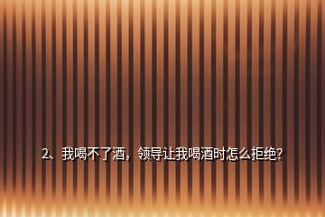 2、我喝不了酒，領(lǐng)導(dǎo)讓我喝酒時怎么拒絕？