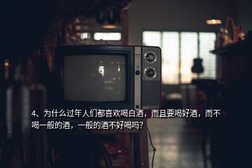 4、為什么過年人們都喜歡喝白酒，而且要喝好酒，而不喝一般的酒，一般的酒不好喝嗎？