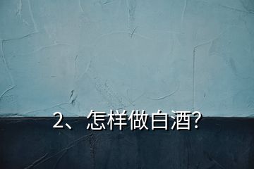 2、怎樣做白酒？