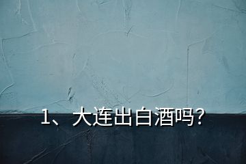 1、大連出白酒嗎？