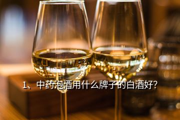 1、中藥泡酒用什么牌子的白酒好？